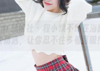 MiStar魅妍社 – 程小烦不烦在浴缸：图片精选，让你忍不住多看两眼！