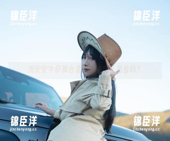 浅安安牛仔裤合集：你确定不想看吗？
