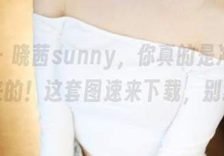 美媛馆 – 晓茜sunny，你真的是冲着‘纯白’来的！这套图速来下载，别犹豫！